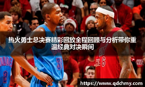 热火勇士总决赛精彩回放全程回顾与分析带你重温经典对决瞬间